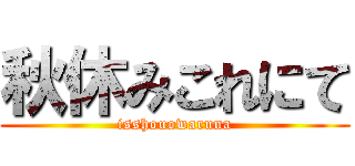 秋休みこれにて (isshouowaruna)