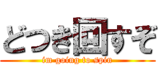 どつき回すぞ (im going to spin)