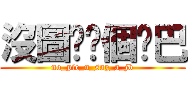 沒圖你說個雞巴 (no_pic_u_say_a_jb)