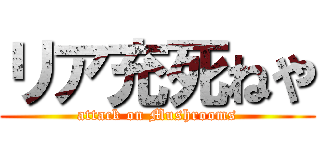 リア充死ねや (attack on Mushrooms)
