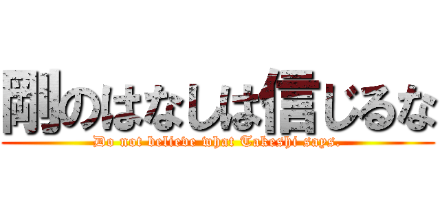 剛のはなしは信じるな (Do not believe what Takeshi says.)