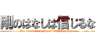 剛のはなしは信じるな (Do not believe what Takeshi says.)