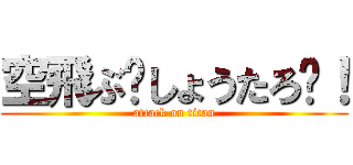 空飛ぶ〜しょうたろ〜！ (attack on titan)