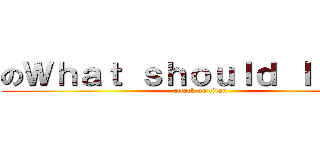 のＷｈａｔ ｓｈｏｕｌｄ Ｉ ｄｏ？ (attack on titan)