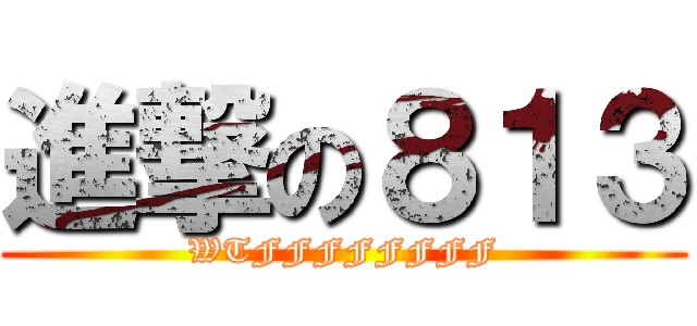 進撃の８１３ (WTFFFFFFFF)