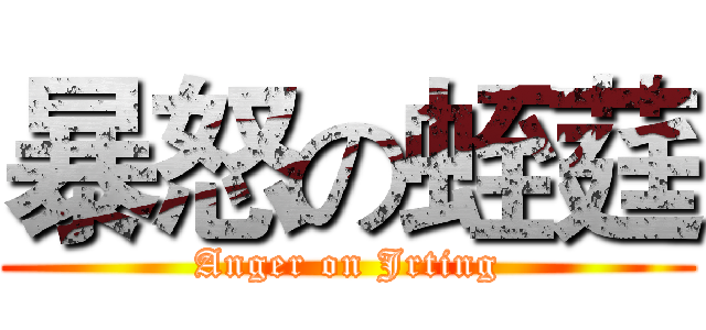 暴怒の蛭莛 (Anger on Jrting)
