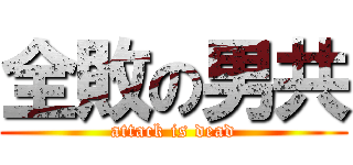 全敗の男共 (attack is dead)