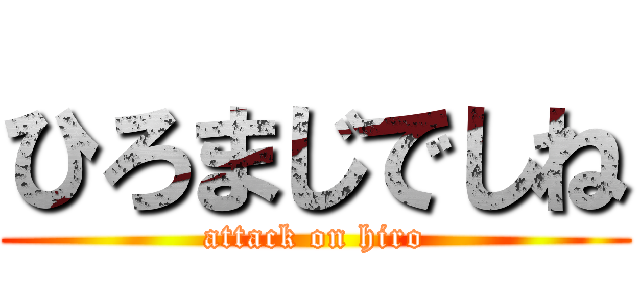 ひろまじでしね (attack on hiro)