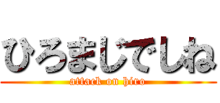 ひろまじでしね (attack on hiro)