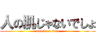 人の肌じゃないでしょ (attack on titan)