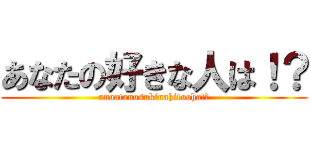あなたの好きな人は！？ (anaatanosukinahitooha!?)