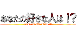 あなたの好きな人は！？ (anaatanosukinahitooha!?)