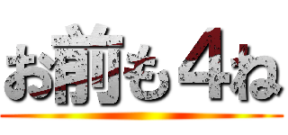 お前も４ね ()