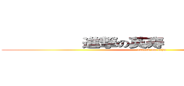          進撃の英寿   ーーーーー     (attack on eiju )