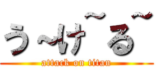 う～け~る~ (attack on titan)
