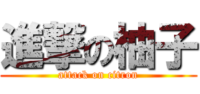 進撃の柚子 (attack on citron)