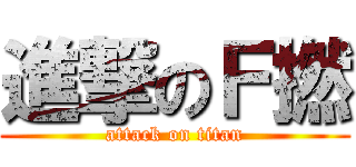 進撃のＦ撚 (attack on titan)