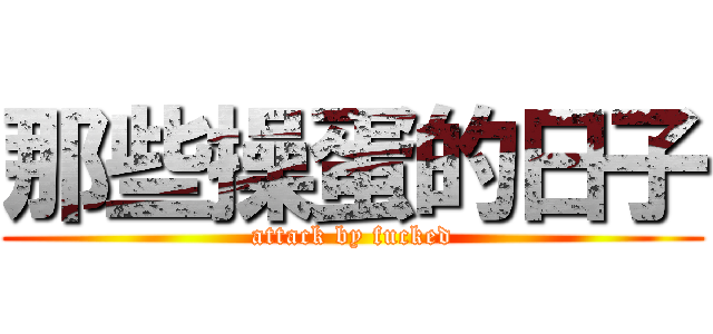 那些操蛋的日子 (attack by fucked)