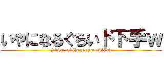 いやになるぐらいド下手ｗ (Sicken at the very unskilled)