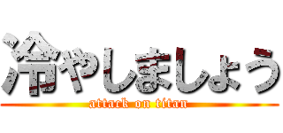 冷やしましょう (attack on titan)