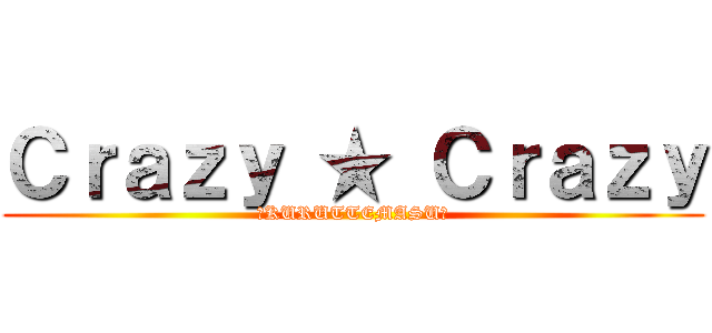 Ｃｒａｚｙ ★ Ｃｒａｚｙ (★KURUTTEMASU★)