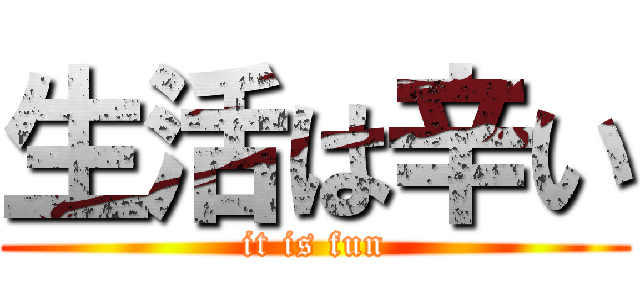 生活は辛い (it is fun)