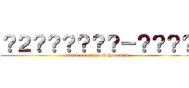 ？２？？？？？？－？？？？ (attack on prince of the devils)