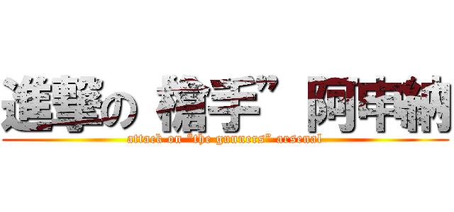 進撃の“槍手”阿申納 (attack on “the gunners” arsenal)
