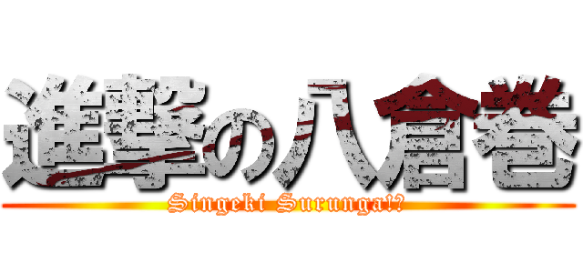 進撃の八倉巻 (Singeki Surunga!?)