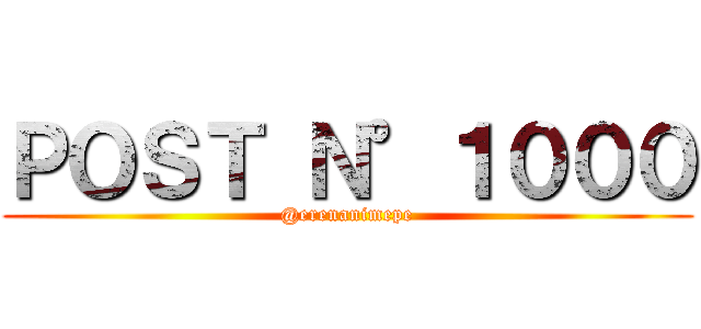 ＰＯＳＴ Ｎ°１０００ (@erenanimepe)