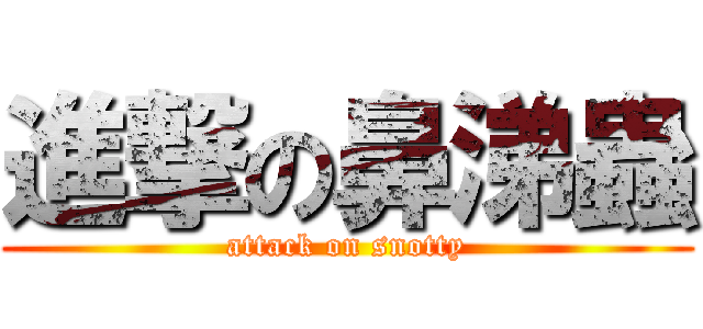 進撃の鼻涕蟲 (attack on snotty)