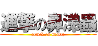 進撃の鼻涕蟲 (attack on snotty)
