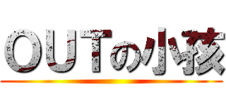 ＯＵＴの小孩 ()