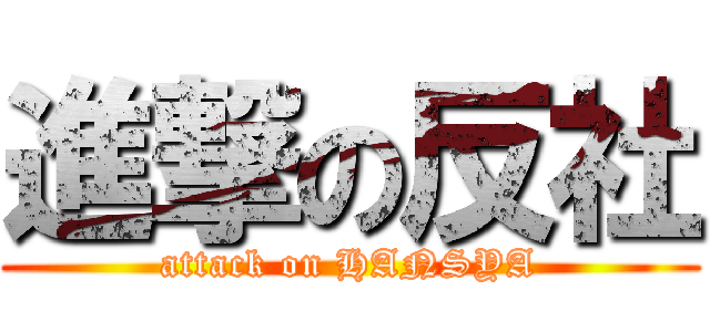 進撃の反社 (attack on HANSYA)