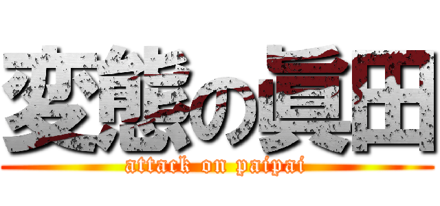 変態の眞田 (attack on paipai)