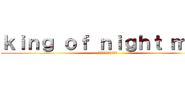 ｋｉｎｇ ｏｆ ｎｉｇｈｔ ｍｅａ (キングオブナイトメア)