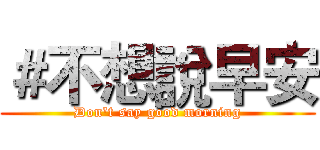 ＃不想說早安 (Don't say good morning)