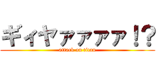 ギィヤァァァァ！？ (attack on titan)