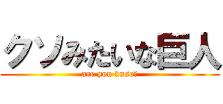 クソみたいな巨人 (are you kuso?)