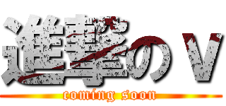進撃のｖ (coming soon)