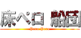 床ペロ 船団 (Pero Pero)