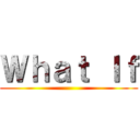 Ｗｈａｔ Ｉｆ ()