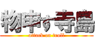 物申す寺島 (attack on troll)