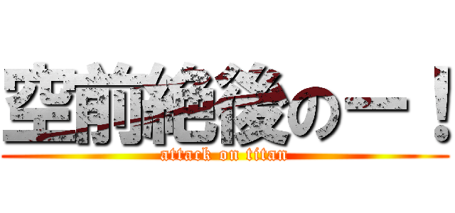空前絶後のー！ (attack on titan)