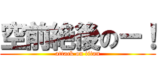 空前絶後のー！ (attack on titan)