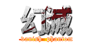 幻滅 (  vanish  phantom)