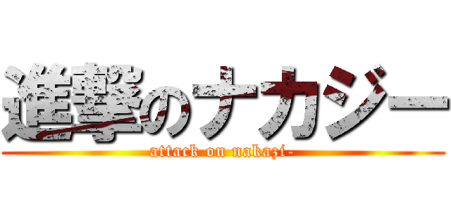 進撃のナカジー (attack on nakazi-)