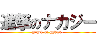 進撃のナカジー (attack on nakazi-)