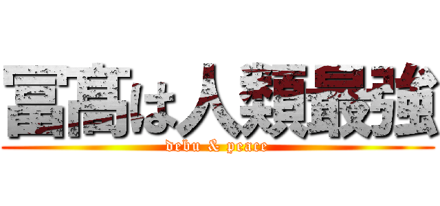 冨髙は人類最強 (debu & peace)