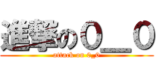 進撃の０＿０ (attack on 0_0)
